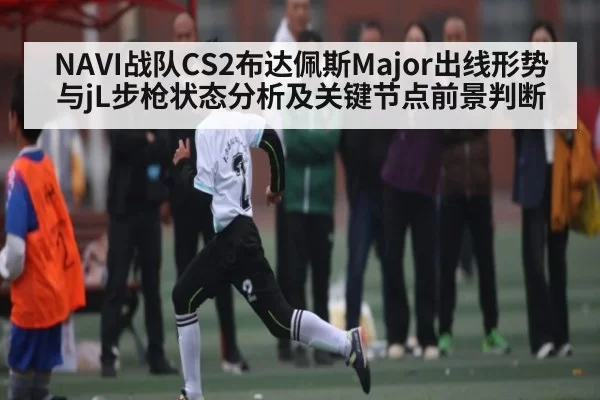 NAVI战队CS2布达佩斯Major出线形势与jL步枪状态分析及关键节点前景判断