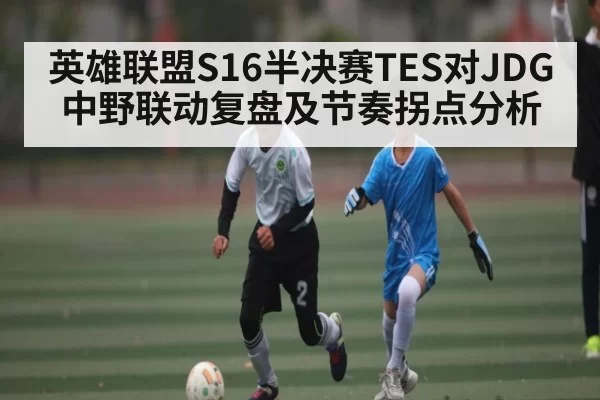 英雄联盟S16半决赛TES对JDG中野联动复盘及节奏拐点分析